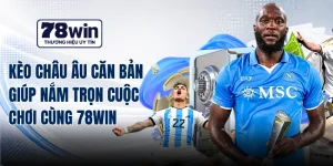 Kèo Châu Âu Căn Bản Giúp Nắm Trọn Cuộc Chơi Cùng 78WIN